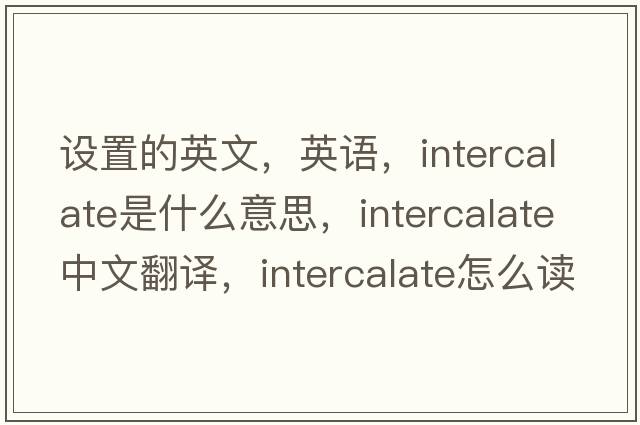 設置的英文，英語(yǔ)，intercalate是什么意思，intercalate中文翻譯，intercalate怎么讀、發(fā)音、用法及例句