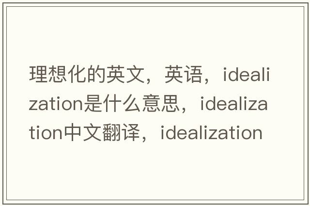理想化的英文，英語(yǔ)，idealization是什么意思，idealization中文翻譯，idealization怎么讀、發(fā)音、用法及例句