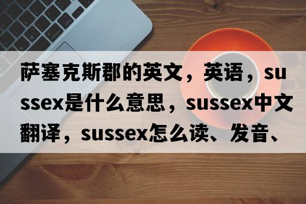 薩塞克斯郡的英文，英語(yǔ)，Sussex是什么意思，Sussex中文翻譯，Sussex怎么讀、發(fā)音、用法及例句