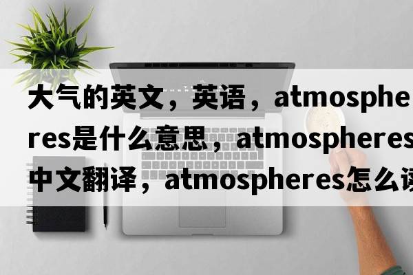 大氣的英文，英語(yǔ)，atmospheres是什么意思，atmospheres中文翻譯，atmospheres怎么讀、發(fā)音、用法及例句