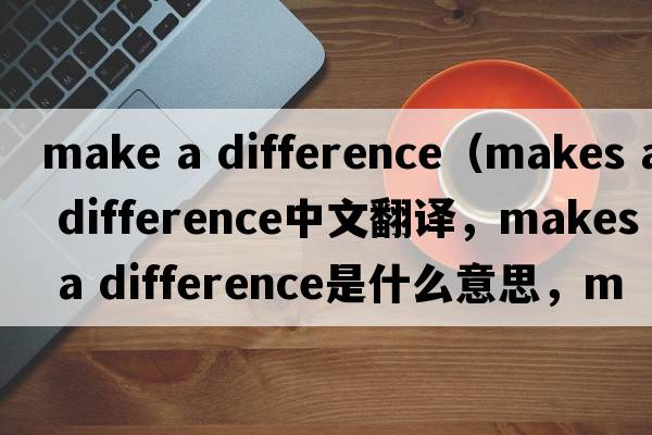 make a difference（makes a difference中文翻譯，makes a difference是什么意思，makes a difference發(fā)音、用法及例句）