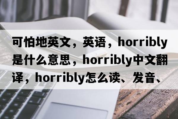 可怕地英文，英語(yǔ)，horribly是什么意思，horribly中文翻譯，horribly怎么讀、發(fā)音、用法及例句