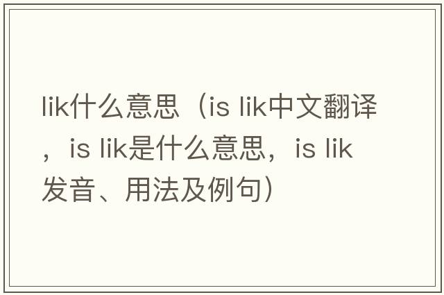 lik什么意思（is lik中文翻譯，is lik是什么意思，is lik發(fā)音、用法及例句）