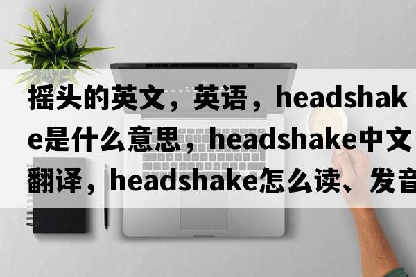 搖頭的英文，英語(yǔ)，headshake是什么意思，headshake中文翻譯，headshake怎么讀、發(fā)音、用法及例句