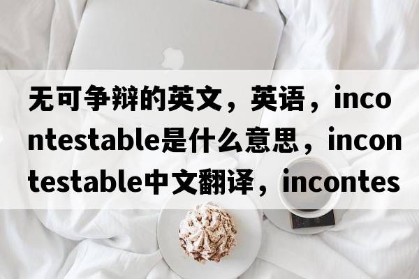 無(wú)可爭辯的英文，英語(yǔ)，incontestable是什么意思，incontestable中文翻譯，incontestable怎么讀、發(fā)音、用法及例句