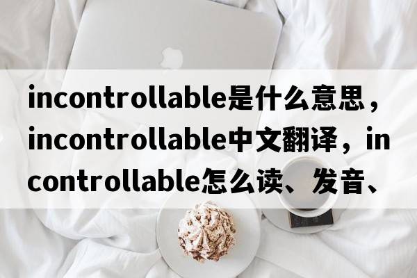 incontrollable是什么意思，incontrollable中文翻譯，incontrollable怎么讀、發(fā)音、用法及例句
