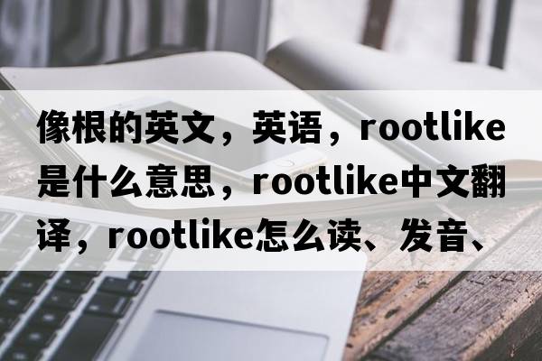 像根的英文，英語(yǔ)，rootlike是什么意思，rootlike中文翻譯，rootlike怎么讀、發(fā)音、用法及例句