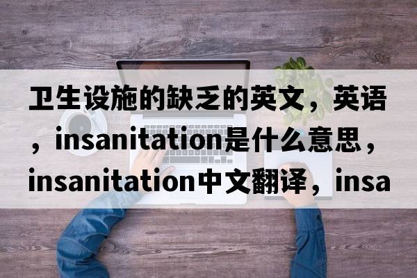 衛生設施的缺乏的英文，英語(yǔ)，insanitation是什么意思，insanitation中文翻譯，insanitation怎么讀、發(fā)音、用法及例句