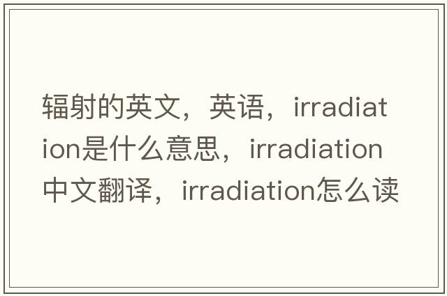 輻射的英文，英語(yǔ)，irradiation是什么意思，irradiation中文翻譯，irradiation怎么讀、發(fā)音、用法及例句
