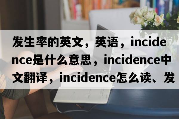 發(fā)生率的英文，英語(yǔ)，incidence是什么意思，incidence中文翻譯，incidence怎么讀、發(fā)音、用法及例句
