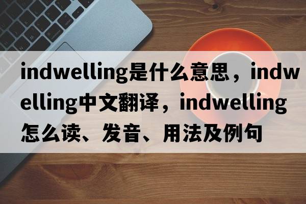 indwelling是什么意思，indwelling中文翻譯，indwelling怎么讀、發(fā)音、用法及例句