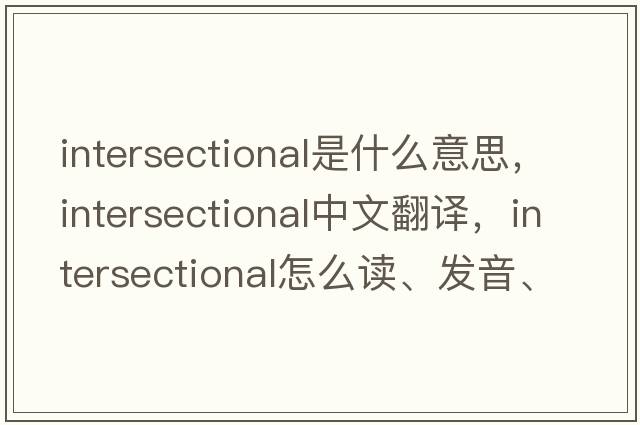 intersectional是什么意思，intersectional中文翻譯，intersectional怎么讀、發(fā)音、用法及例句