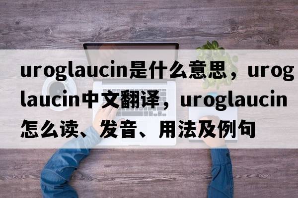 uroglaucin是什么意思，uroglaucin中文翻譯，uroglaucin怎么讀、發(fā)音、用法及例句