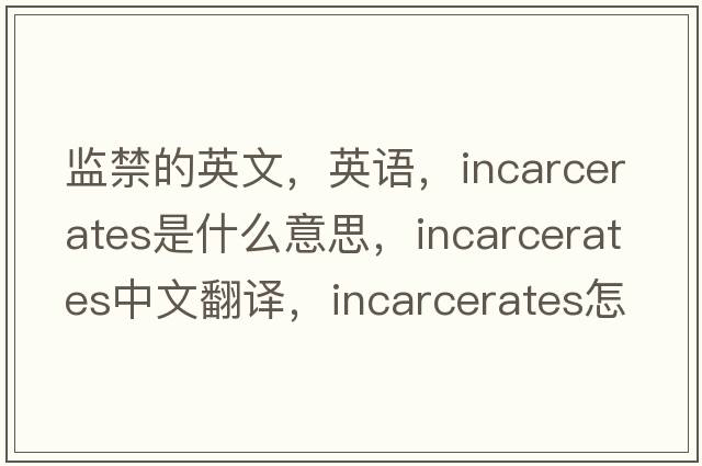 監禁的英文，英語(yǔ)，incarcerates是什么意思，incarcerates中文翻譯，incarcerates怎么讀、發(fā)音、用法及例句