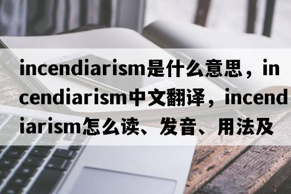 incendiarism是什么意思，incendiarism中文翻譯，incendiarism怎么讀、發(fā)音、用法及例句