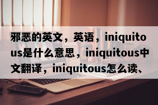 邪惡的英文，英語(yǔ)，iniquitous是什么意思，iniquitous中文翻譯，iniquitous怎么讀、發(fā)音、用法及例句