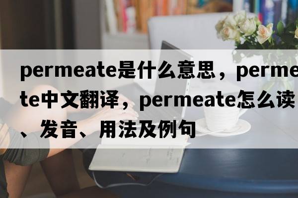 permeate是什么意思，permeate中文翻譯，permeate怎么讀、發(fā)音、用法及例句