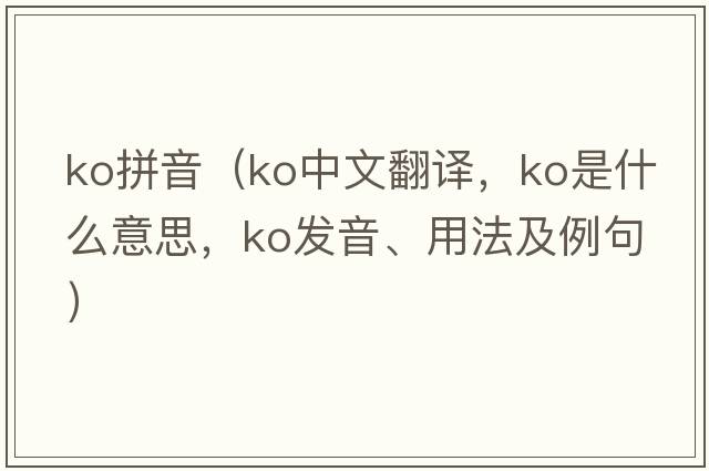 ko拼音（ko中文翻譯，ko是什么意思，ko發(fā)音、用法及例句）