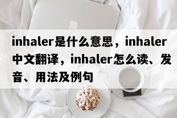 inhaler是什么意思，inhaler中文翻譯，inhaler怎么讀、發(fā)音、用法及例句
