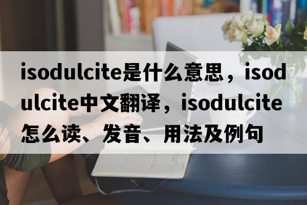 isodulcite是什么意思，isodulcite中文翻譯，isodulcite怎么讀、發(fā)音、用法及例句