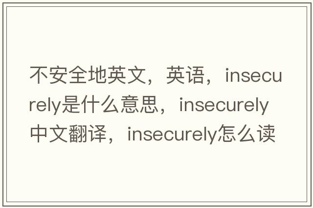 不安全地英文，英語(yǔ)，insecurely是什么意思，insecurely中文翻譯，insecurely怎么讀、發(fā)音、用法及例句