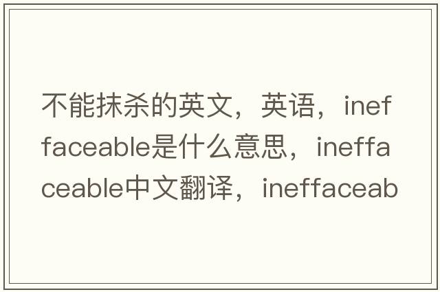 不能抹殺的英文，英語(yǔ)，ineffaceable是什么意思，ineffaceable中文翻譯，ineffaceable怎么讀、發(fā)音、用法及例句