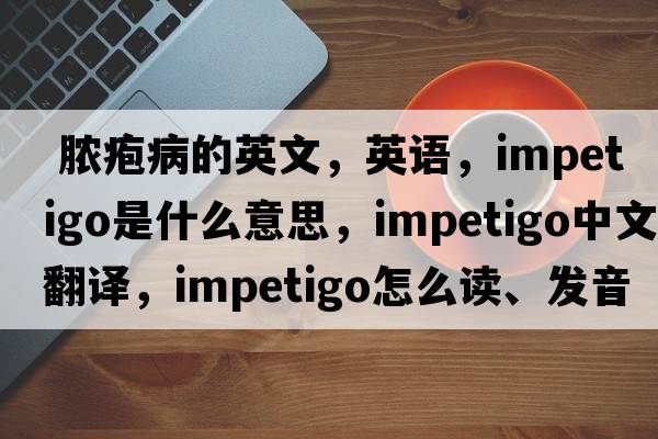  膿皰病的英文，英語(yǔ)，impetigo是什么意思，impetigo中文翻譯，impetigo怎么讀、發(fā)音、用法及例句