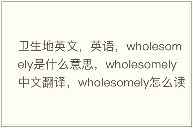 衛生地英文，英語(yǔ)，wholesomely是什么意思，wholesomely中文翻譯，wholesomely怎么讀、發(fā)音、用法及例句