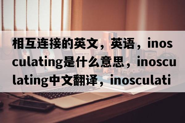 相互連接的英文，英語(yǔ)，inosculating是什么意思，inosculating中文翻譯，inosculating怎么讀、發(fā)音、用法及例句