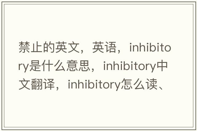 禁止的英文，英語(yǔ)，inhibitory是什么意思，inhibitory中文翻譯，inhibitory怎么讀、發(fā)音、用法及例句