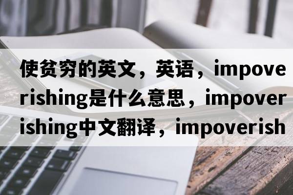 使貧窮的英文，英語(yǔ)，impoverishing是什么意思，impoverishing中文翻譯，impoverishing怎么讀、發(fā)音、用法及例句