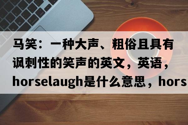 馬笑：一種大聲、粗俗且具有諷刺性的笑聲的英文，英語(yǔ)，horselaugh是什么意思，horselaugh中文翻譯，horselaugh怎么讀、發(fā)音、用法及例句