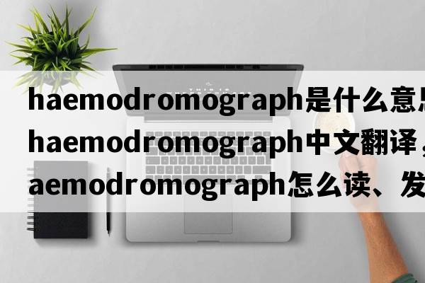 haemodromograph是什么意思，haemodromograph中文翻譯，haemodromograph怎么讀、發(fā)音、用法及例句