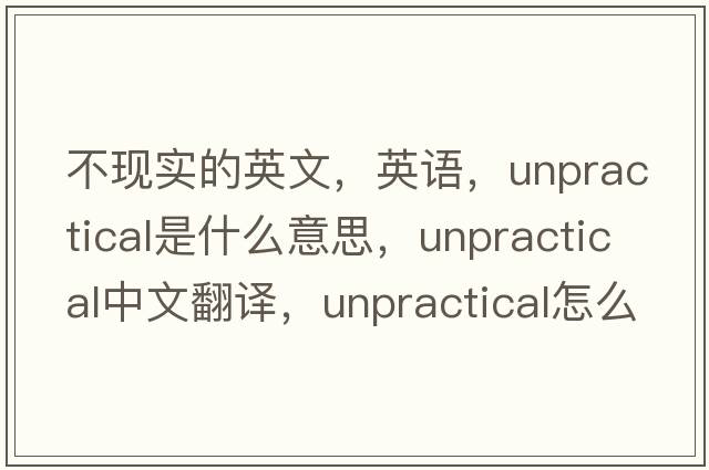 不現實(shí)的英文，英語(yǔ)，unpractical是什么意思，unpractical中文翻譯，unpractical怎么讀、發(fā)音、用法及例句