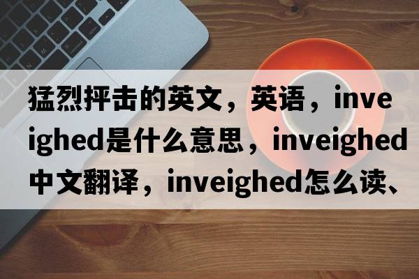 猛烈抨擊的英文，英語(yǔ)，inveighed是什么意思，inveighed中文翻譯，inveighed怎么讀、發(fā)音、用法及例句