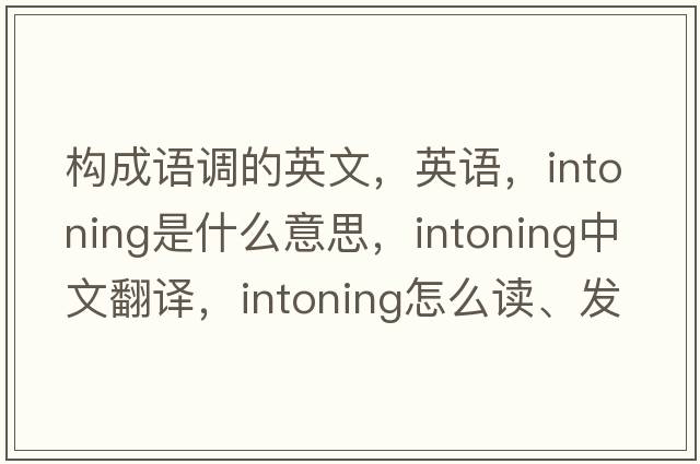 構成語(yǔ)調的英文，英語(yǔ)，intoning是什么意思，intoning中文翻譯，intoning怎么讀、發(fā)音、用法及例句