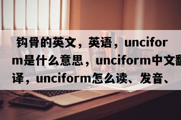  鉤骨的英文，英語(yǔ)，unciform是什么意思，unciform中文翻譯，unciform怎么讀、發(fā)音、用法及例句