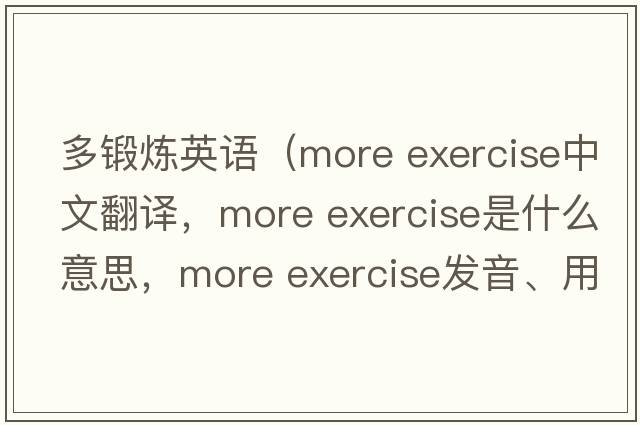 多鍛煉英語(yǔ)（more exercise中文翻譯，more exercise是什么意思，more exercise發(fā)音、用法及例句）