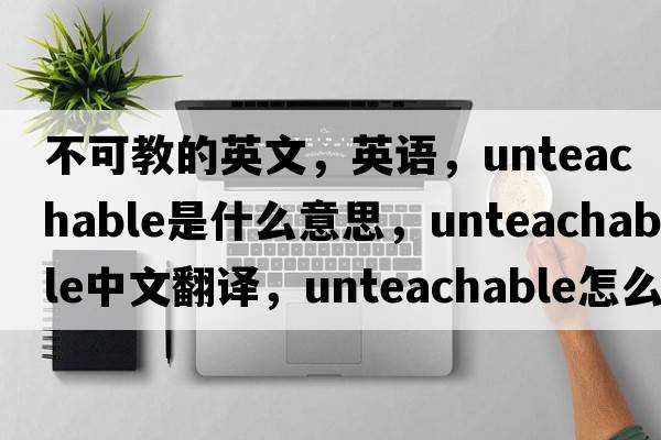 不可教的英文，英語(yǔ)，unteachable是什么意思，unteachable中文翻譯，unteachable怎么讀、發(fā)音、用法及例句