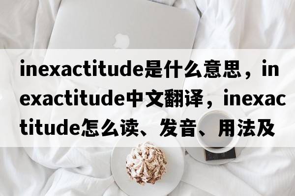 inexactitude是什么意思，inexactitude中文翻譯，inexactitude怎么讀、發(fā)音、用法及例句