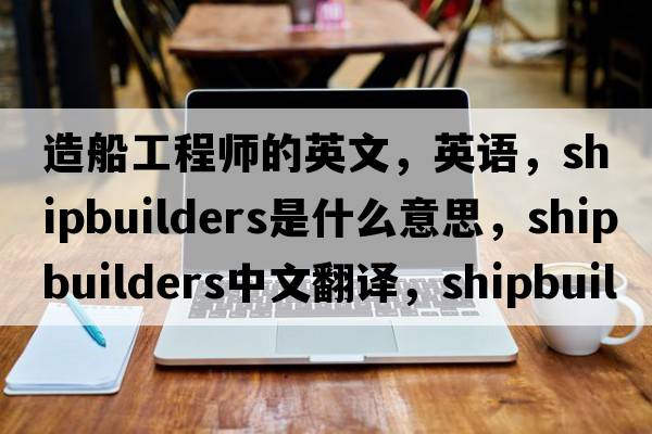 造船工程師的英文，英語(yǔ)，shipbuilders是什么意思，shipbuilders中文翻譯，shipbuilders怎么讀、發(fā)音、用法及例句