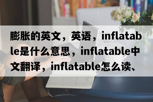 膨脹的英文，英語(yǔ)，inflatable是什么意思，inflatable中文翻譯，inflatable怎么讀、發(fā)音、用法及例句