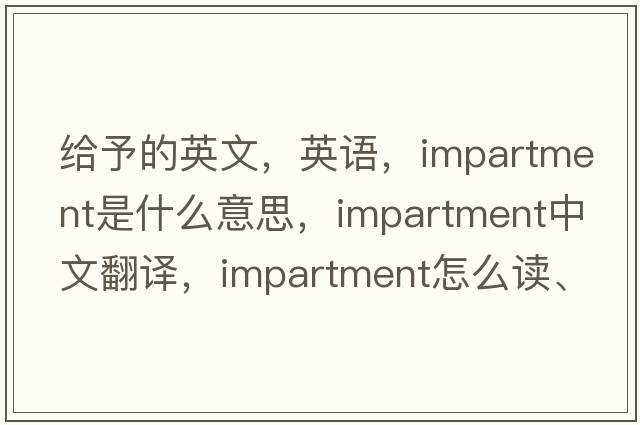 給予的英文，英語(yǔ)，impartment是什么意思，impartment中文翻譯，impartment怎么讀、發(fā)音、用法及例句