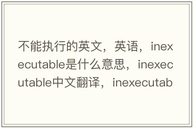 不能執行的英文，英語(yǔ)，inexecutable是什么意思，inexecutable中文翻譯，inexecutable怎么讀、發(fā)音、用法及例句
