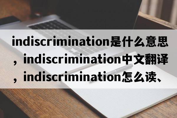 indiscrimination是什么意思，indiscrimination中文翻譯，indiscrimination怎么讀、發(fā)音、用法及例句