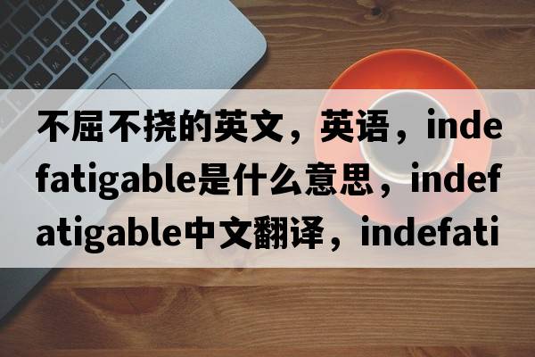 不屈不撓的英文，英語(yǔ)，indefatigable是什么意思，indefatigable中文翻譯，indefatigable怎么讀、發(fā)音、用法及例句