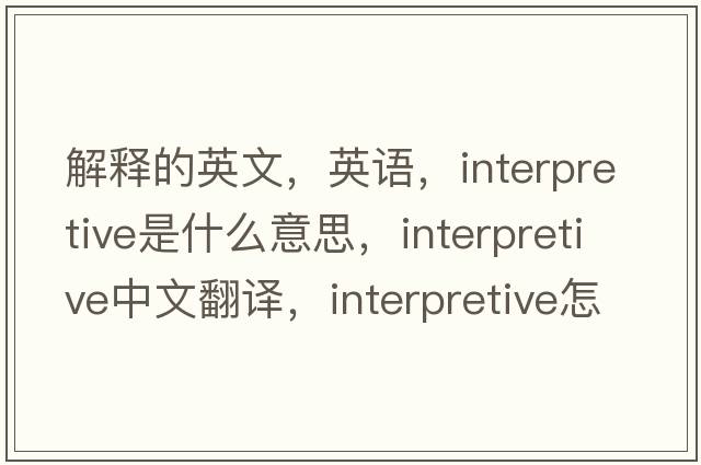 解釋的英文，英語(yǔ)，interpretive是什么意思，interpretive中文翻譯，interpretive怎么讀、發(fā)音、用法及例句