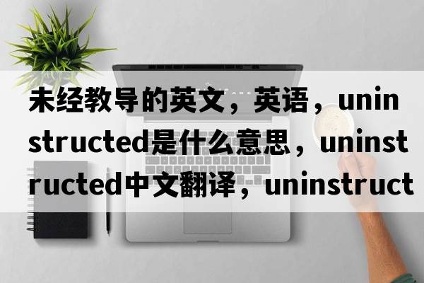 未經(jīng)教導的英文，英語(yǔ)，uninstructed是什么意思，uninstructed中文翻譯，uninstructed怎么讀、發(fā)音、用法及例句