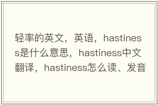 輕率的英文，英語(yǔ)，hastiness是什么意思，hastiness中文翻譯，hastiness怎么讀、發(fā)音、用法及例句