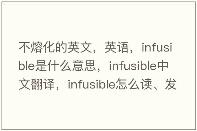 不熔化的英文，英語(yǔ)，infusible是什么意思，infusible中文翻譯，infusible怎么讀、發(fā)音、用法及例句